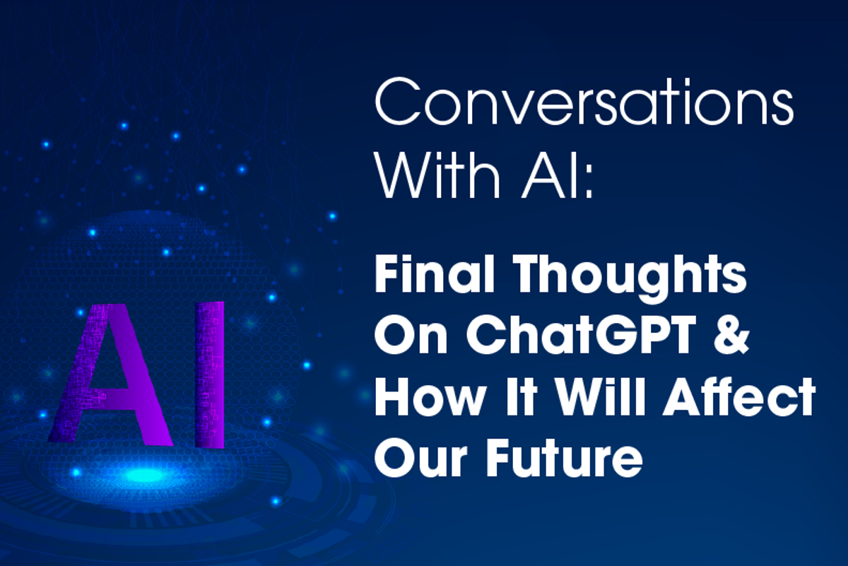 Conversations With AI: Final Thoughts On ChatGPT & How It Will Affect Our Future